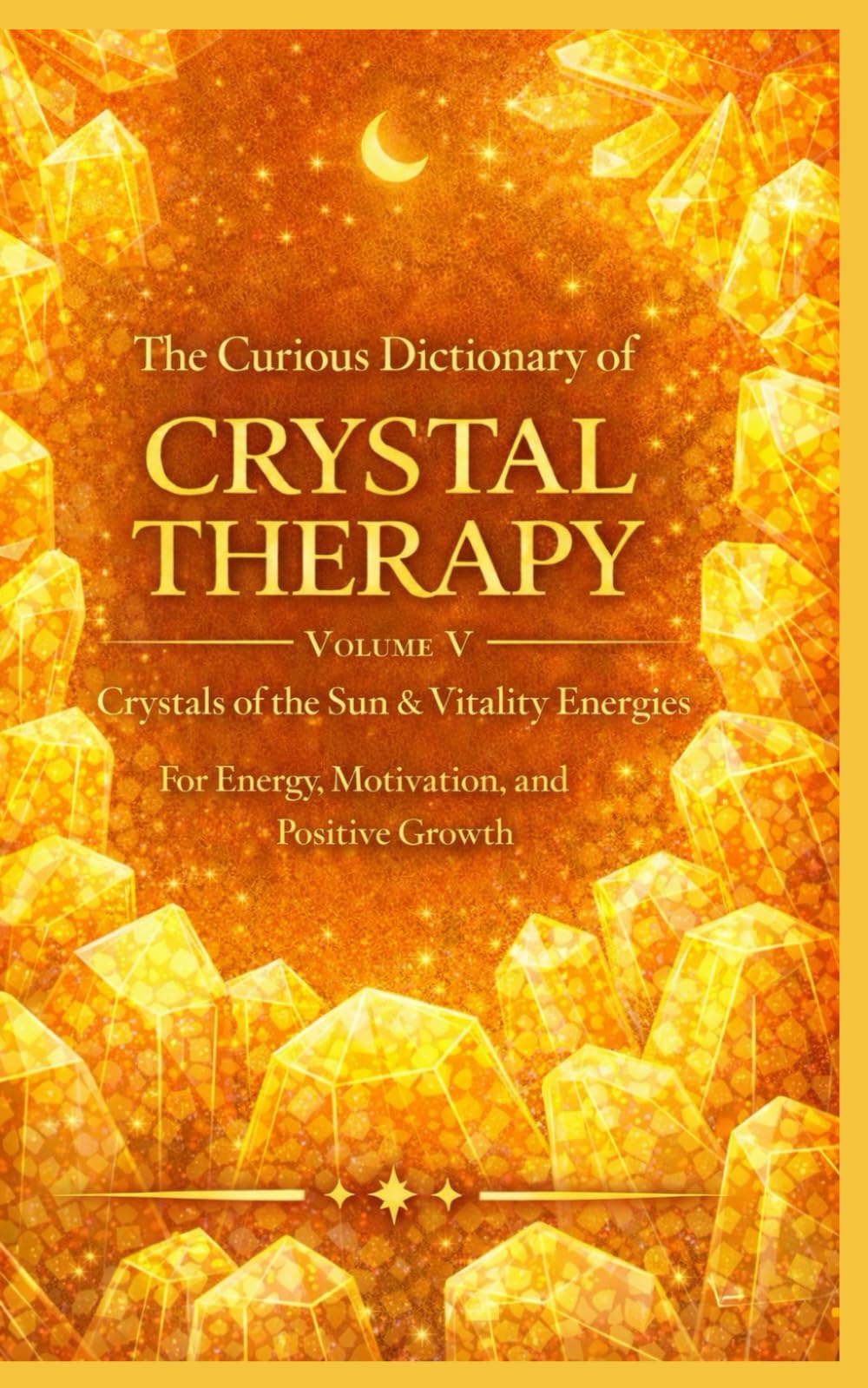 The Curious Dictionary of Crystal Therapy: Volume V Crystals of the Sun & Vitality Energies for Energy, Motivation, and Positive Growth: 5 (Crystal Therapy Collection)