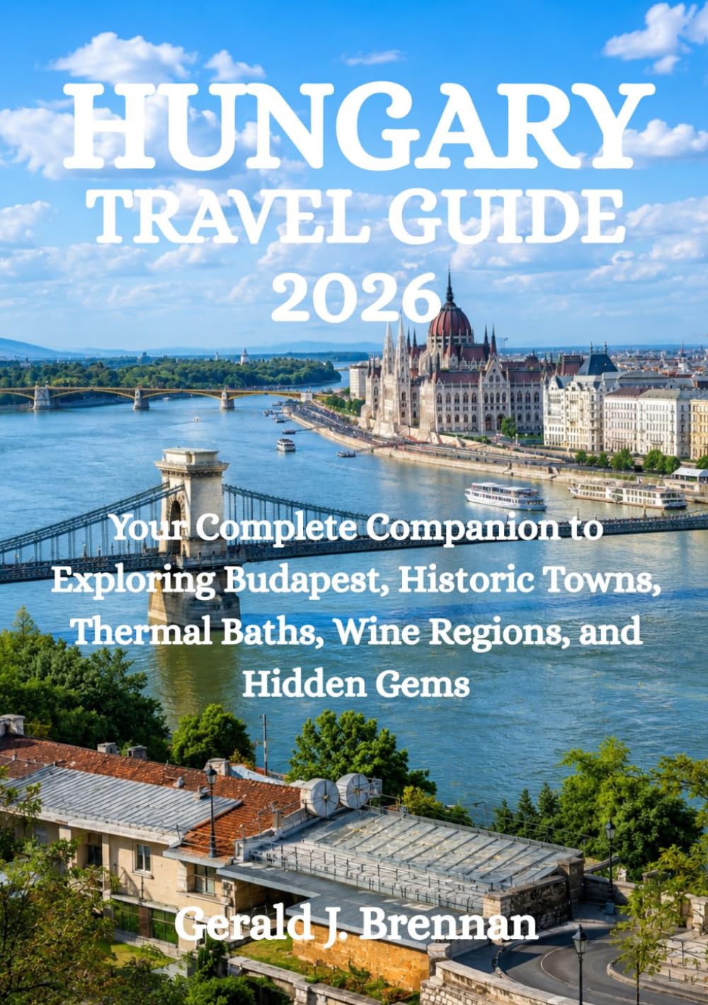 HUNGARY TRAVEL GUIDE 2026: Your Complete Companion to Exploring Budapest, Historic Towns, Thermal Baths, Wine Regions, and Hidden Gems
