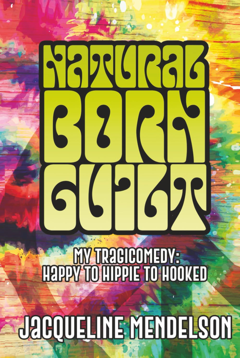 NATURAL BORN GUILT: My Tragicomedy: Happy to Hippie to Hooked