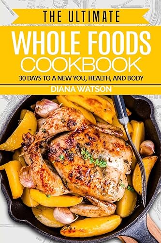 Whole Foods Diet: The Ultimate Whole Foods Cookbook - 30 Days to a New You, Health, and Body