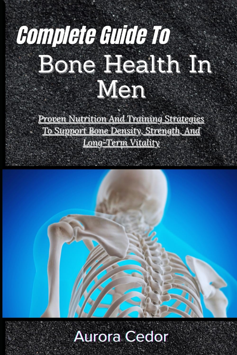 Complete Guide To Bone Health In Men: Proven Nutrition And Training Strategies To Support Bone Density, Strength, And Long-Term Vitality