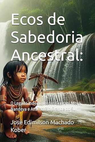 Ecos de Sabedoria Ancestral: : O Legado Indomvel dos Guarani Mby, andeva e Ava no Rio Grande do Sul (Histria Do Rio Grande Do Sul)