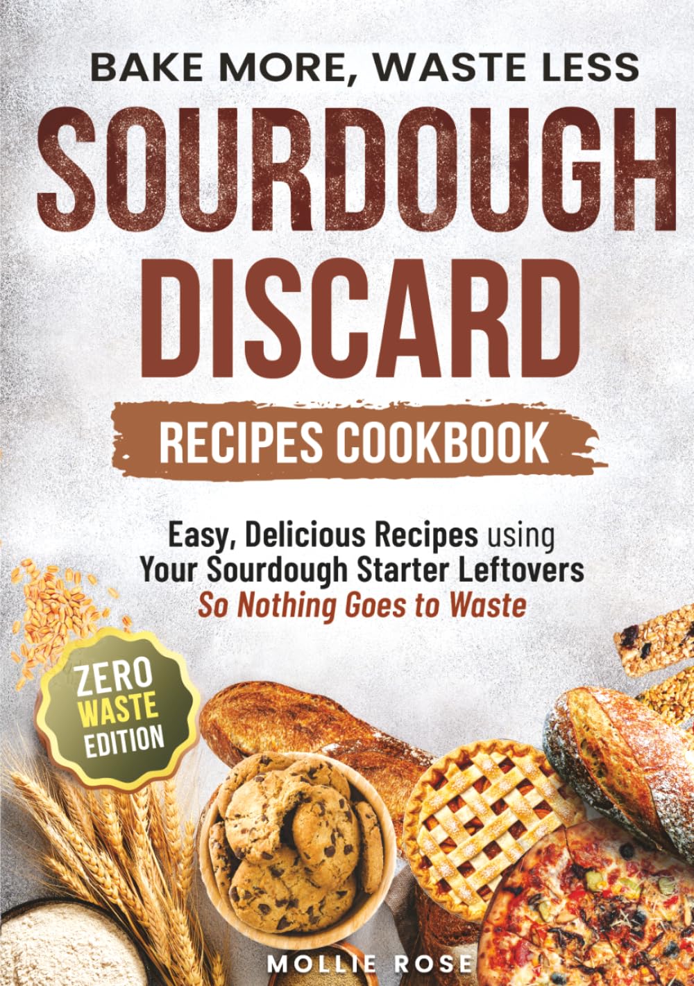 Sourdough Discard Recipes Cookbook | Bake More, Waste Less: Easy, Delicious Recipes for Everyday Bakers using Your Sourdough Starter Leftovers | Breakfast, Snacks, Desserts & More