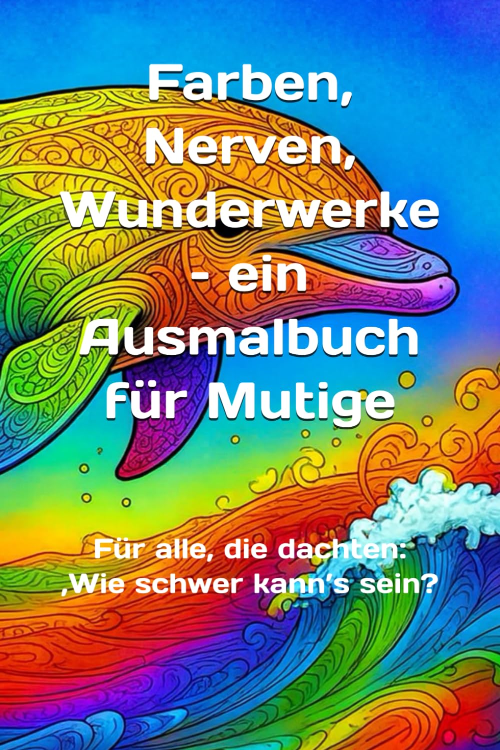 Farben, Nerven, Wunderwerke – ein Ausmalbuch für Mutige: Für alle, die dachten: ‚Wie schwer kann’s sein?