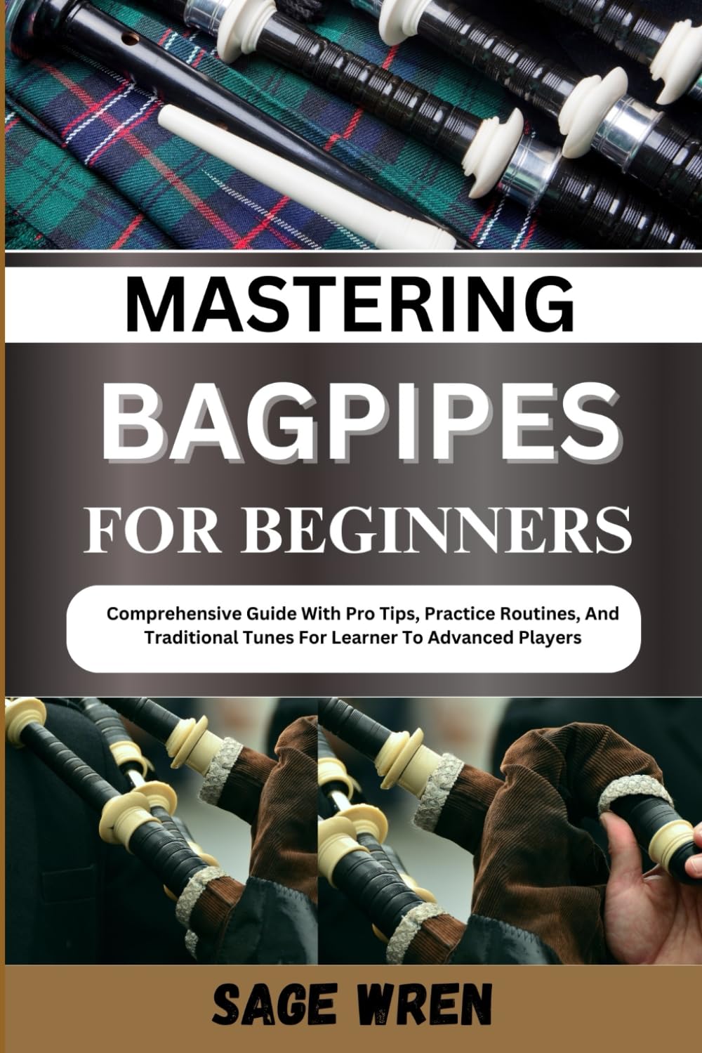 MASTERING BAGPIPES FOR BEGINNER: Comprehensive Guide With Pro Tips, Practice Routines, And Traditional Tunes For Learner To Advanced Players