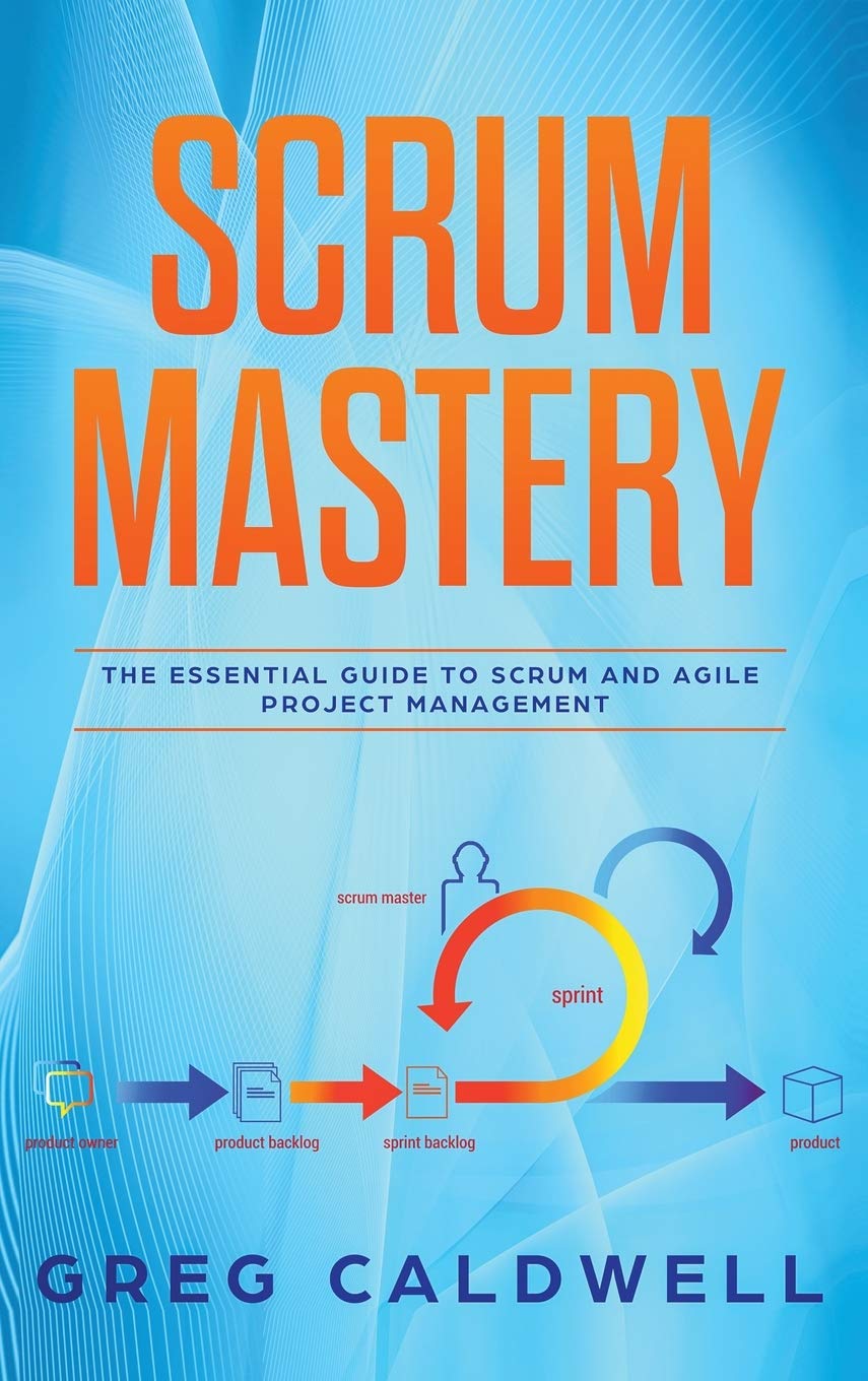 Scrum Mastery: Mastery - The Essential Guide to Scrum and Agile Project Management (Lean Guides with Scrum, Sprint, Kanban, DSDM, XP & Crystal