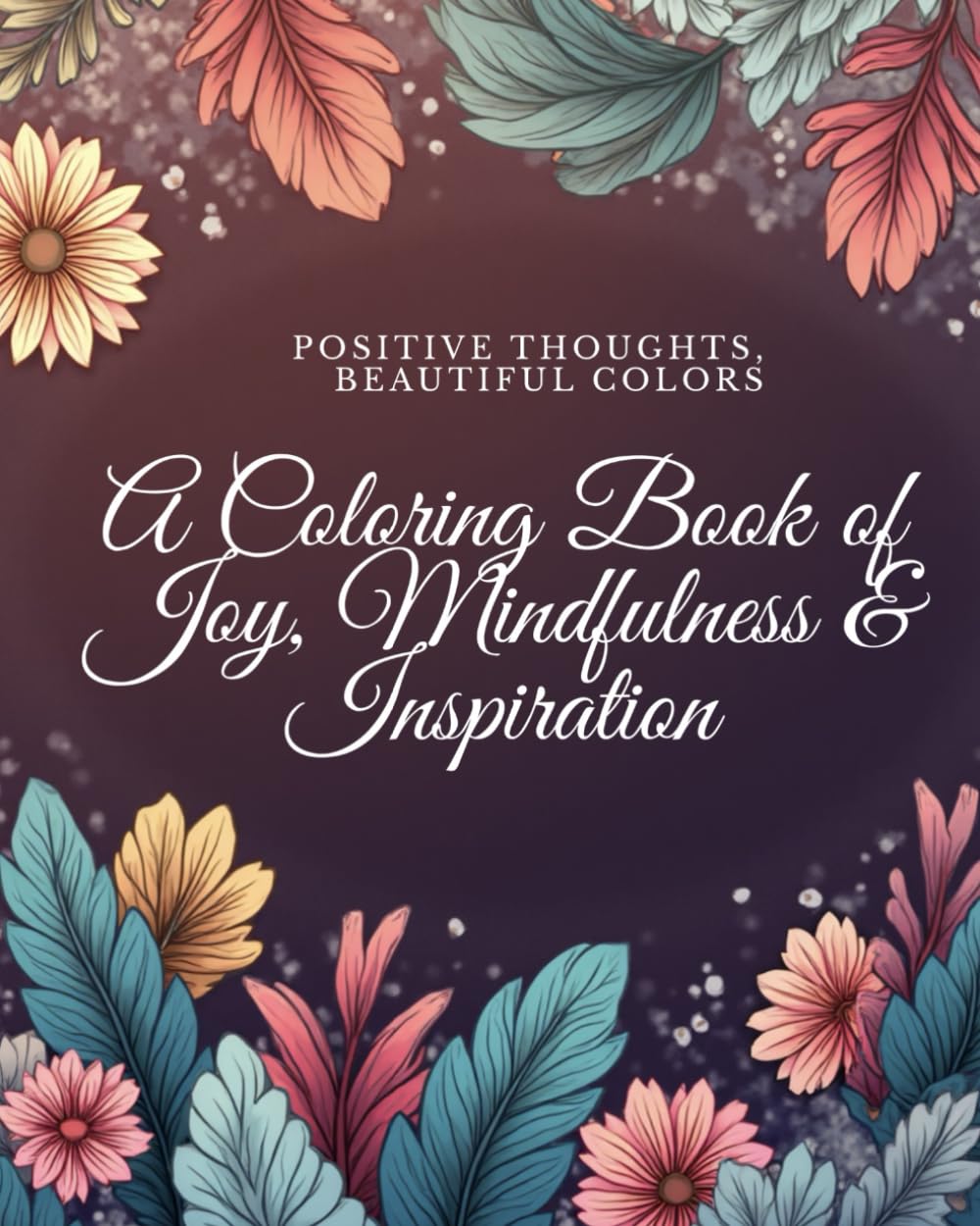 Positive Thoughts, Beautiful Colors: A Coloring Book of Joy, Mindfulness & Inspiration