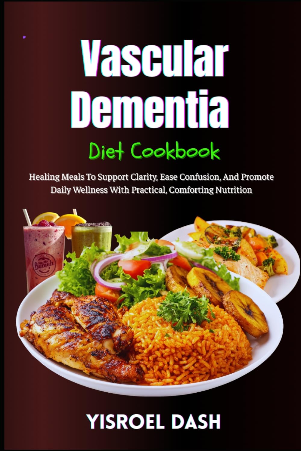 Vascular Dementia Diet Cookbook: Healing Meals To Support Clarity, Ease Confusion, And Promote Daily Wellness With Practical, Comforting Nutrition
