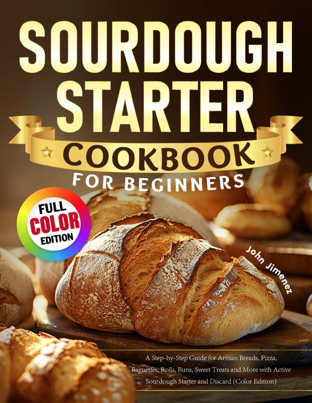 Sourdough Starter Cookbook for Beginners: A Step-by-Step Guide for Artisan Breads, Pizza, Baguettes, Rolls, Buns, Sweet Treats and More with Active Sourdough Starter and Discard (Color Edition)