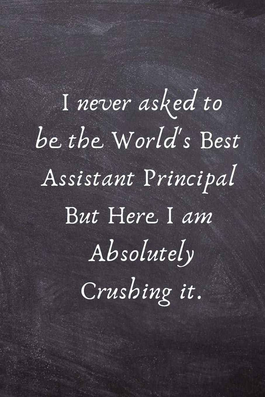 I never asked to be the World's Best Assistant Principal But Here I am Absolutely Crushing it.: Assistant Principal Appreciation Gift -Lined Blank Notebook Journal