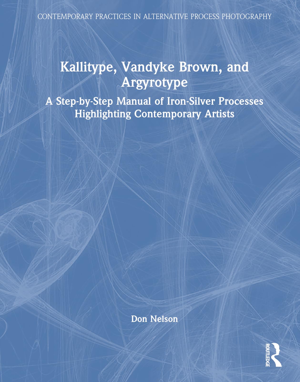 Kallitype, Vandyke Brown, and Argyrotype: A Step-by-Step Manual of Iron-Silver Processes Highlighting Contemporary Artists (Contemporary Practices in Alternative Process Photography)