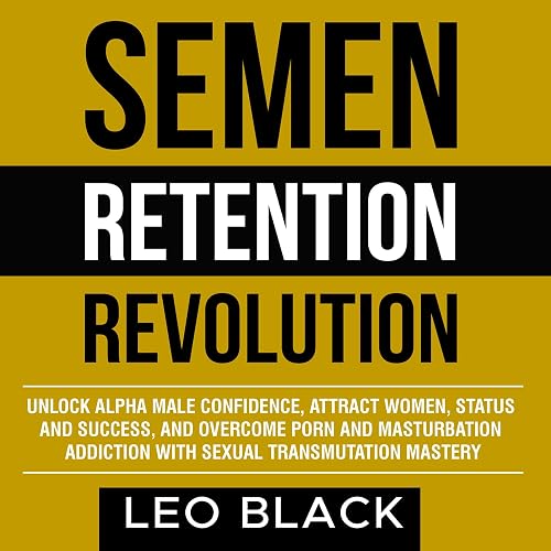 Semen Retention Revolution: Unlock Alpha Male Confidence, Attract Women, Status, and Success, and Overcome Porn and Masturbation Addiction with Sexual Transmutation Mastery