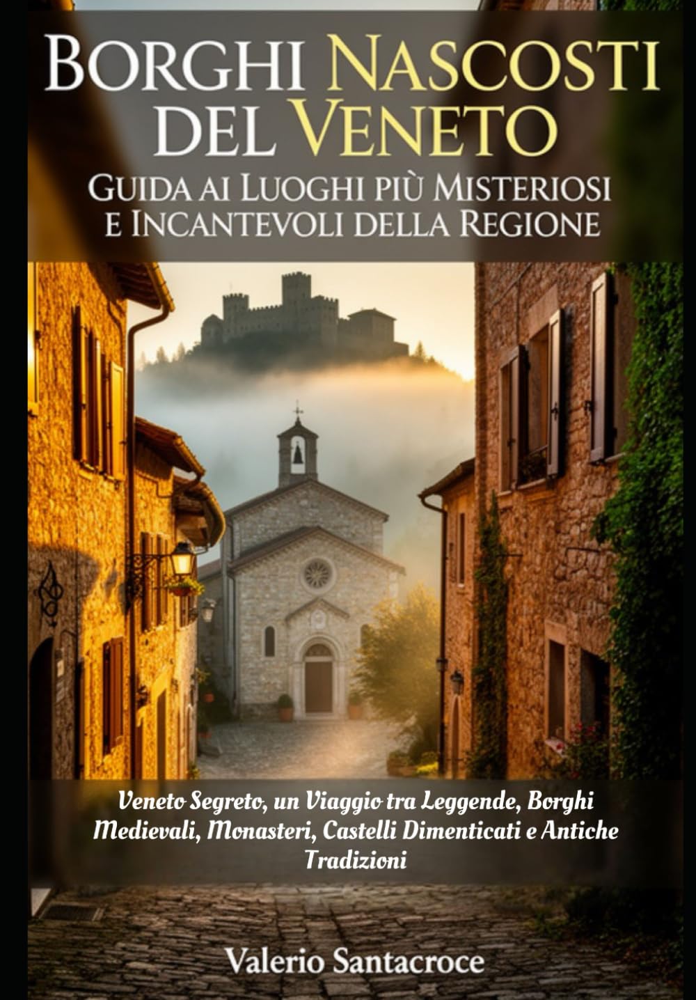 Borghi Nascosti del Veneto: Guida ai Luoghi più Misteriosi e Incantevoli della Regione: Veneto Segreto, un Viaggio tra Leggende, Borghi Medievali, Monasteri, Castelli Dimenticati e Antiche Tradizioni