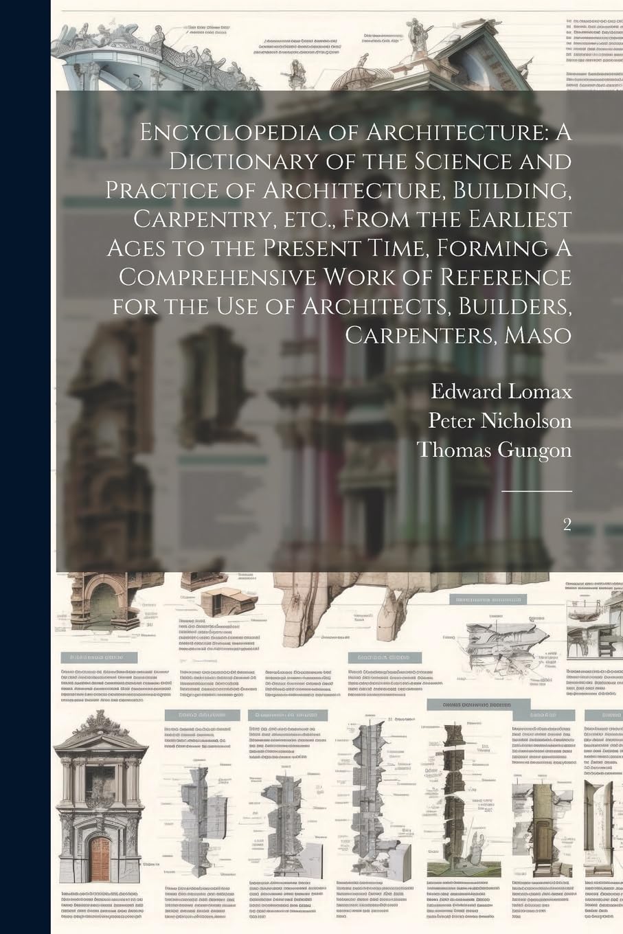 Encyclopedia of Architecture: A Dictionary of the Science and Practice of Architecture, Building, Carpentry, etc., From the Earliest Ages to the ... of Architects, Builders, Carpenters, Maso: 2