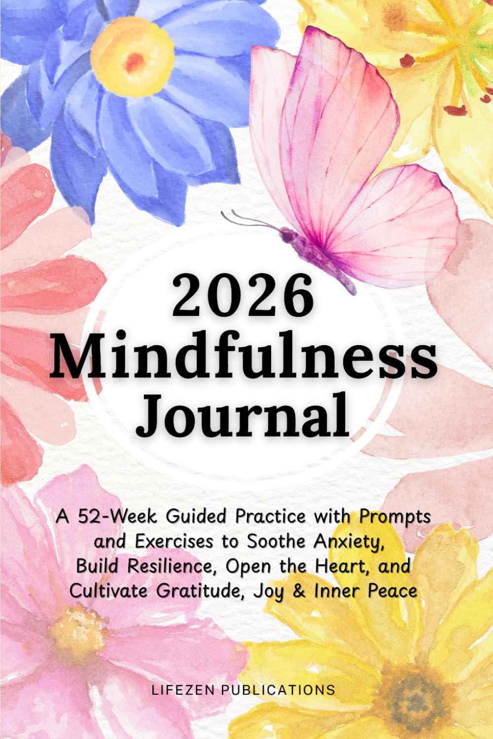 2026 Mindfulness Journal: A 52-Week Guided Practice with Prompts and Exercises to Soothe Anxiety, Build Resilience, Open the Heart, and Cultivate Gratitude, Joy & Inner Peace