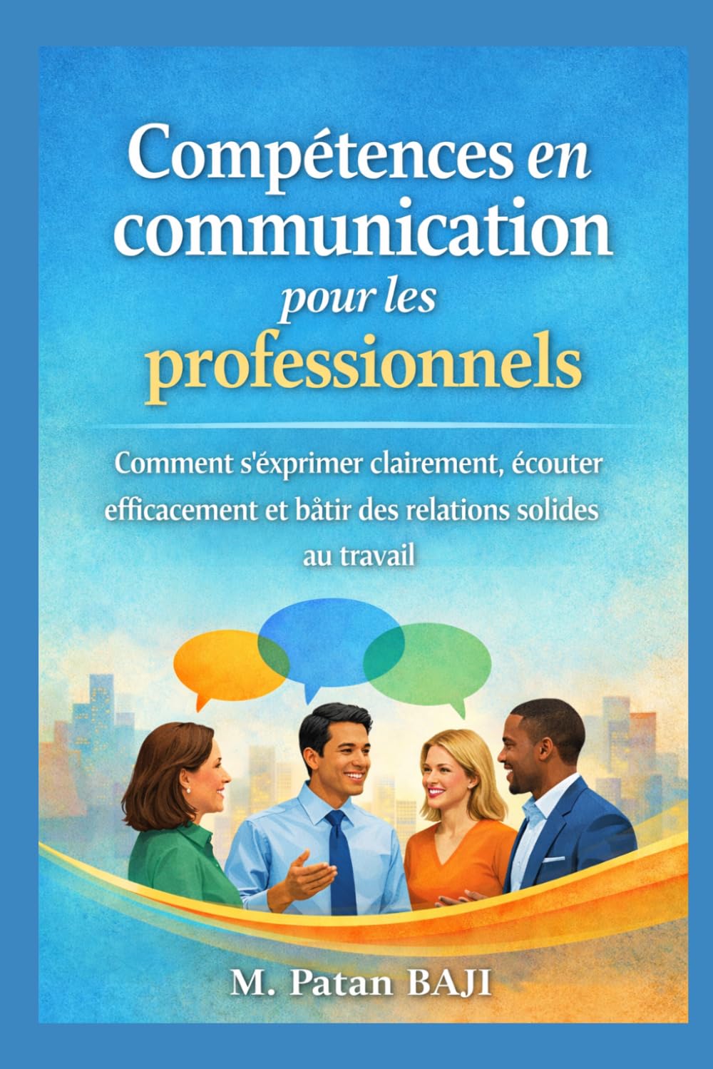 Compétences en communication pour les professionnels: Comment s'exprimer clairement, écouter efficacement et bâtir des relations solides au travail