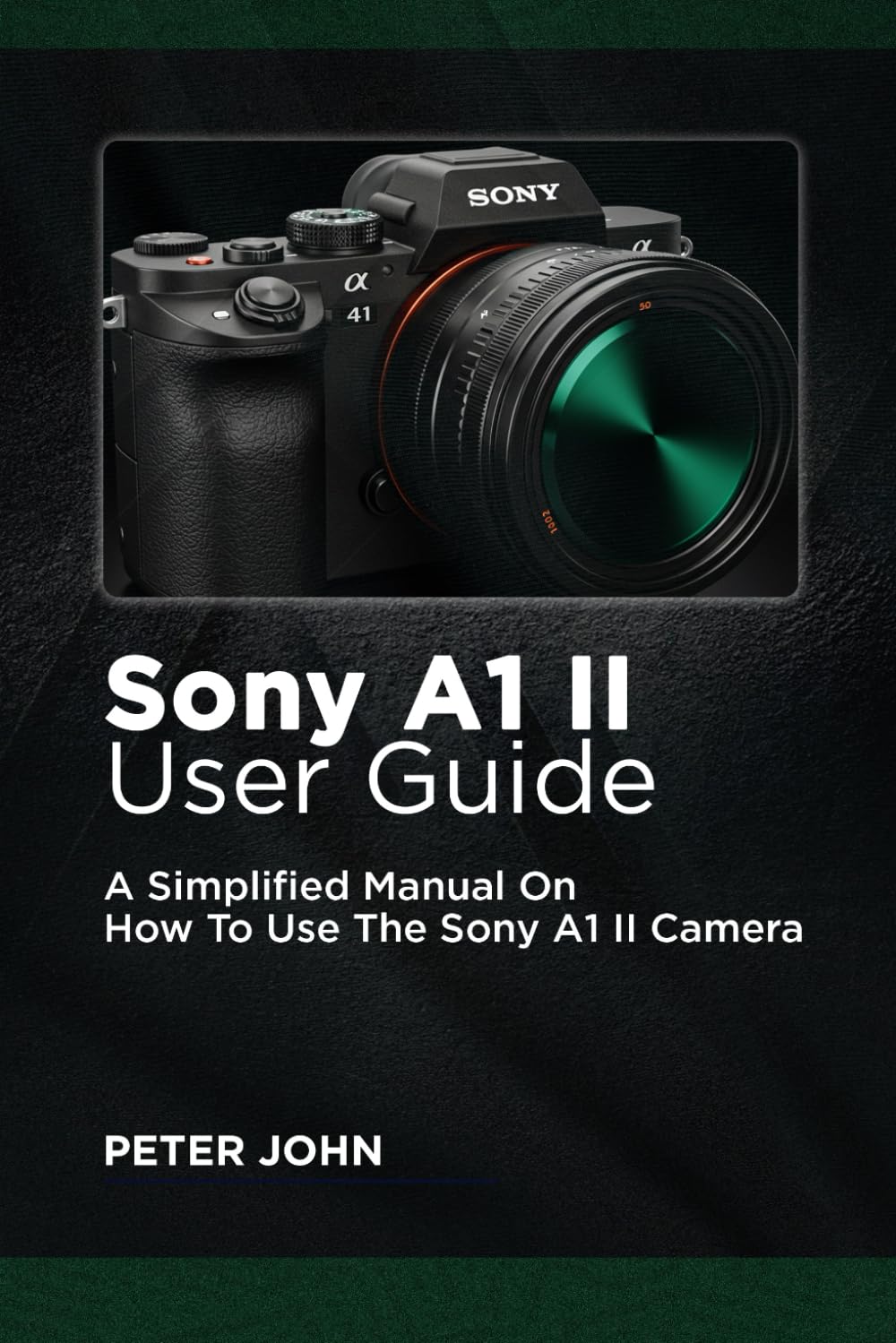SONY A1 II USER GUIDE: A SIMPLIFIED MANUAL ON HOW TO USE THE SONY A1 II CAMERA