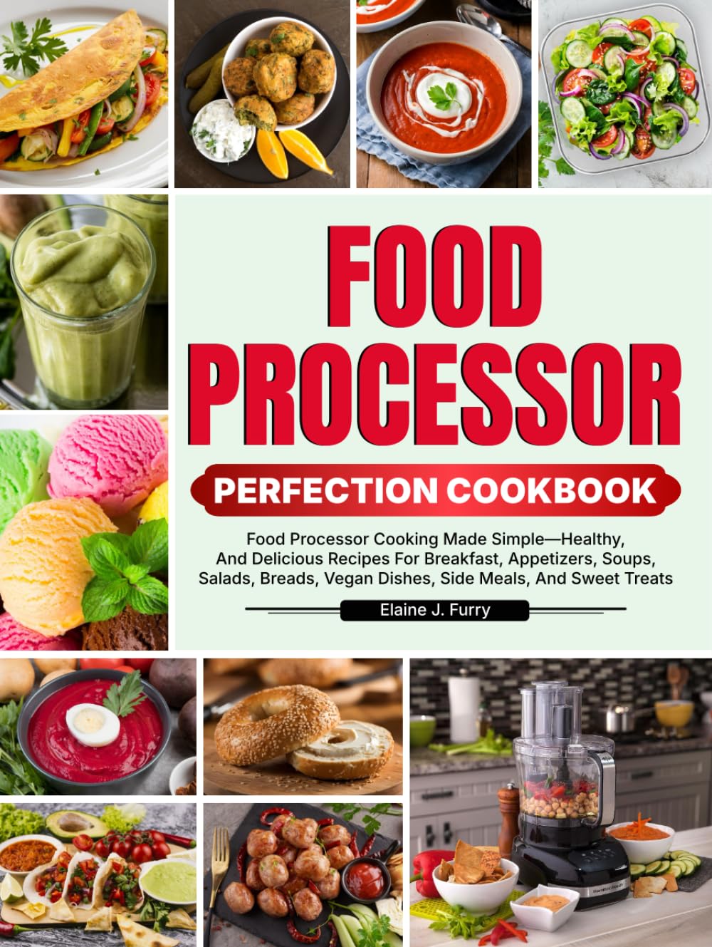 Food Processor Perfection Cookbook: Food Processor Cooking Made Simple—Healthy, And Delicious Recipes For Breakfast, Appetizers, Soups, Salads, Breads, Vegan Dishes, Side Meals, And Sweet Treats