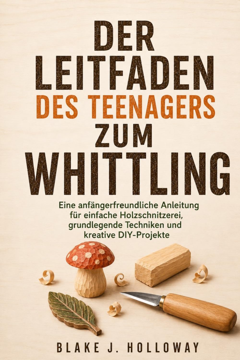 DER LEITFADEN DES TEENAGERS ZUM WHITTLING: Eine anfängerfreundliche Anleitung für einfache Holzschnitzerei, grundlegende Techniken und kreative DIY-Projekte