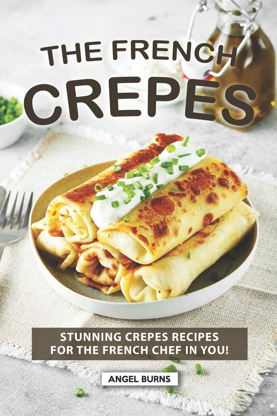 The French Crepes Cookbook: Stunning Crepes Recipes for The French Chef in You!