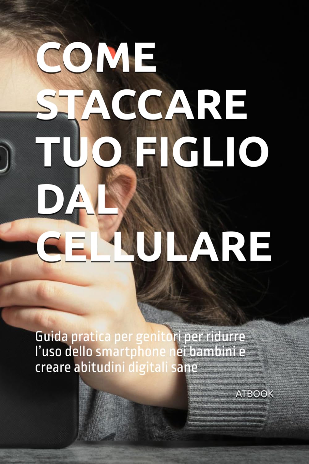 COME STACCARE TUO FIGLIO DAL CELLULARE: Guida pratica per genitori per ridurre l’uso dello smartphone nei bambini e creare abitudini digitali sane