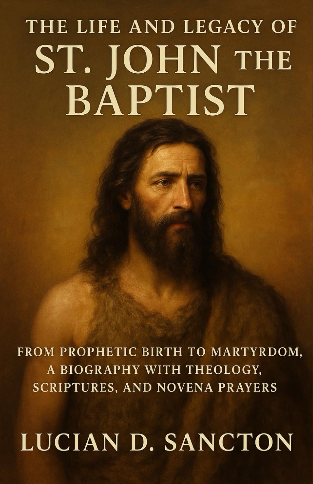 THE LIFE AND LEGACY OF ST. JOHN THE BAPTIST: FROM PROPHETIC BIRTH TO MARTYRDOM, A BIOGRAPHY WITH THEOLOGY, SCRIPTURES, AND NOVENA PRAYERS
