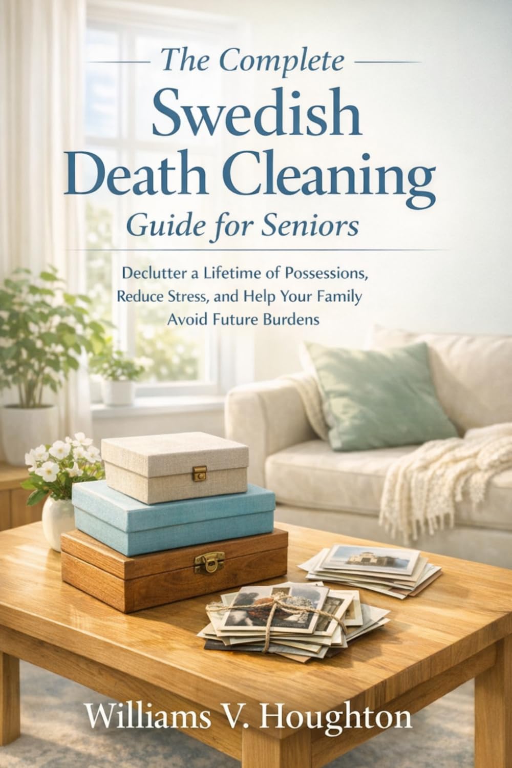 The Complete Swedish Death Cleaning Guide for Seniors: Declutter a Lifetime of Possessions, Reduce Stress, and Help Your Family Avoid Future Burdens