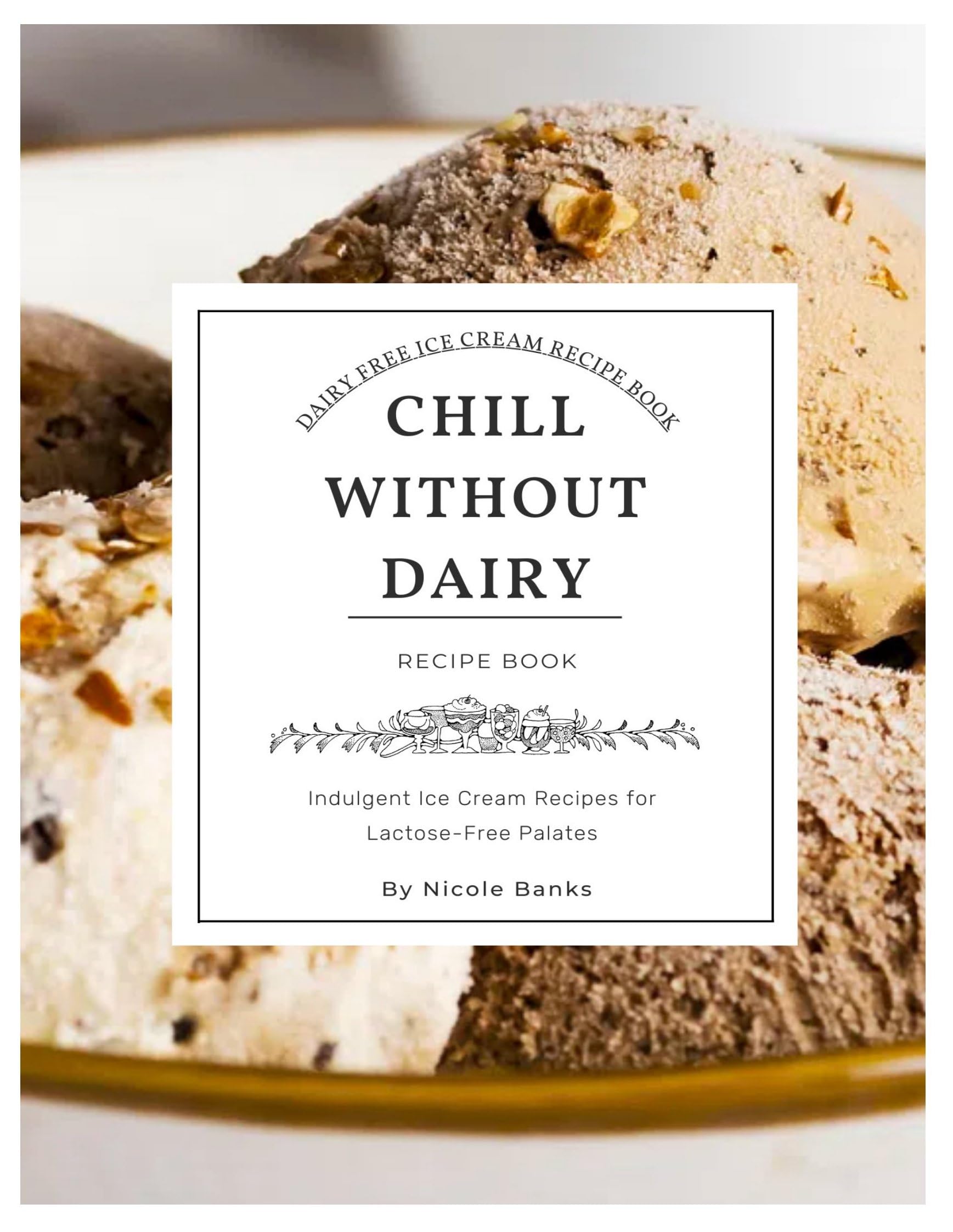 Chill Without Dairy: 25 Non Dairy Indulgent Ice Cream Recipes for Lactose-Free Palates