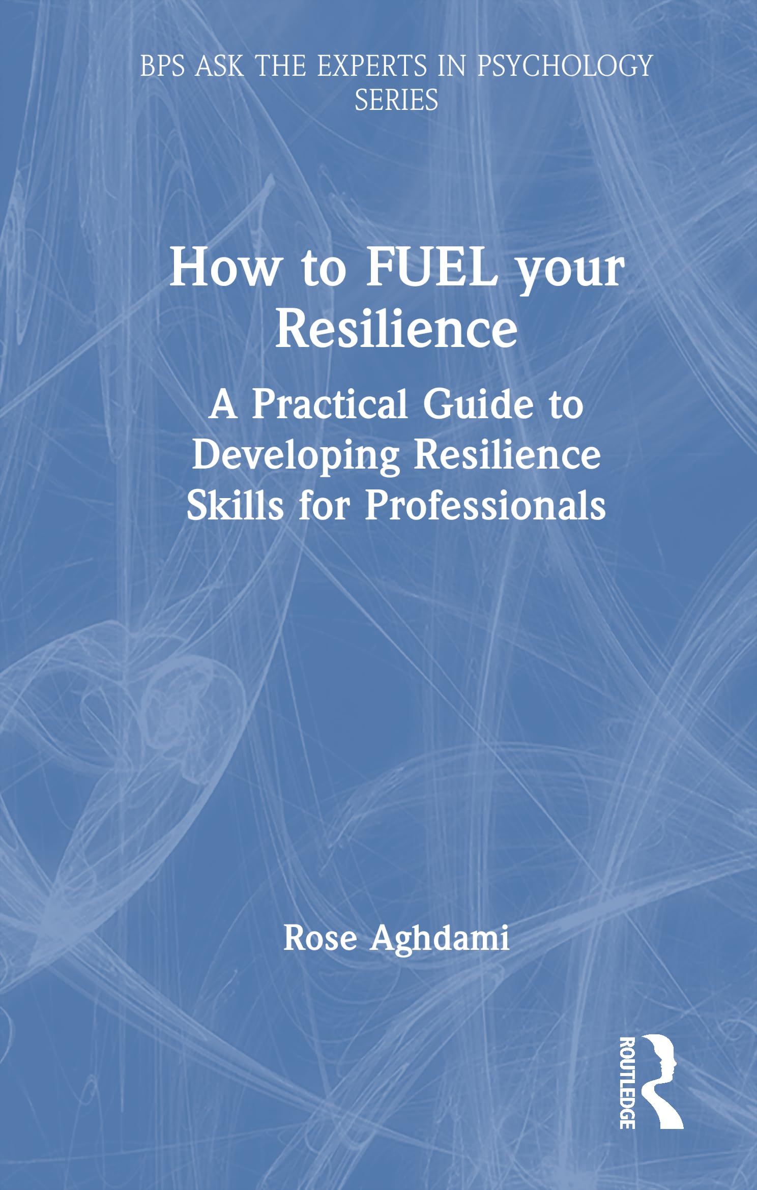 How to FUEL your Resilience: A Practical Guide to Developing Resilience Skills for Professionals (BPS Ask The Experts in Psychology Series)
