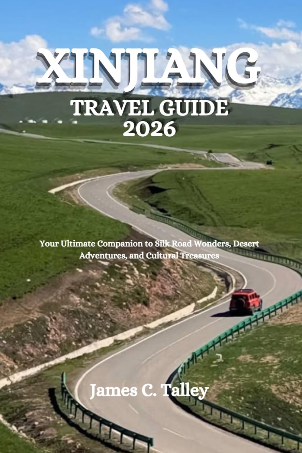 XINJIANG TRAVEL GUIDE 2026: Your Ultimate Companion to Silk Road Wonders, Desert Adventures, and Cultural Treasures