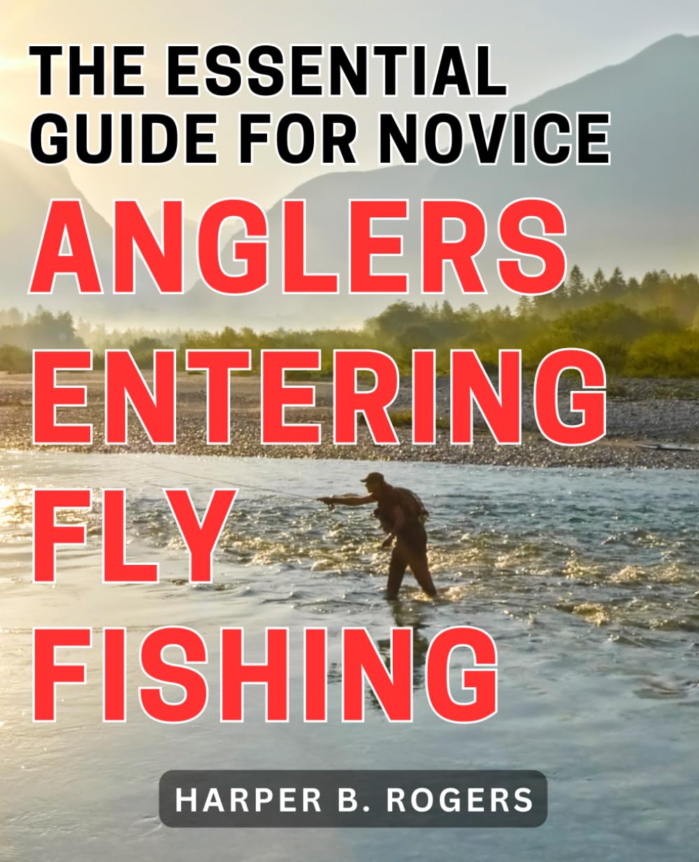 The Essential Guide for Novice Anglers Entering Fly Fishing: Master the Art of Fly Fishing with This Comprehensive Guide for Novice Anglers
