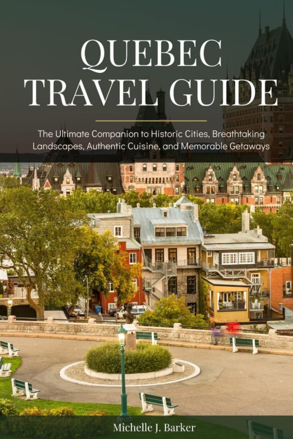QUEBEC TRAVEL GUIDE: The Ultimate Companion to Historic Cities, Breathtaking Landscapes, Authentic Cuisine, and Memorable Getaways