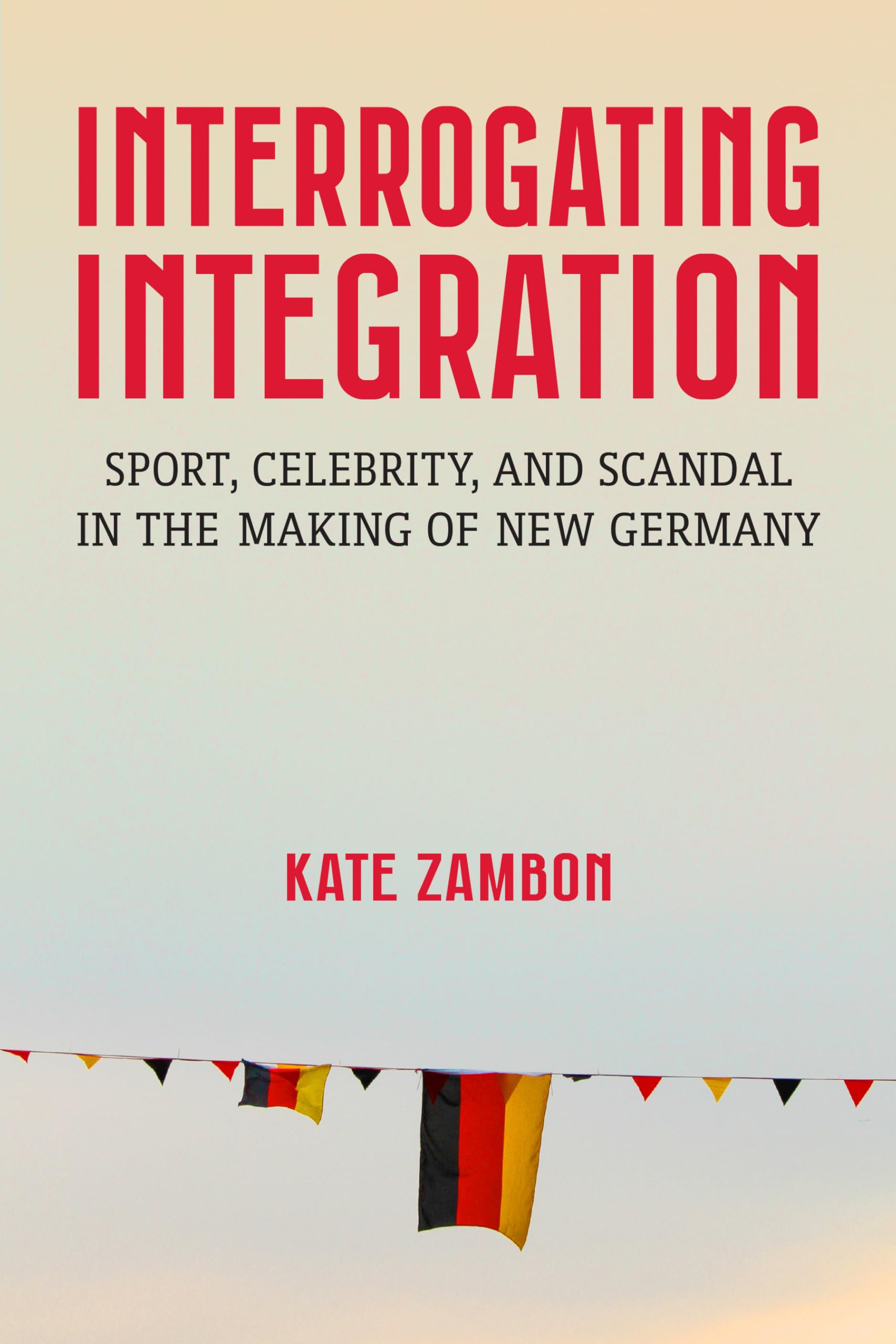 Interrogating Integration: Sports, Celebrity, and Scandal in the Making of New Germany (Social History, Popular Culture, and Politics in Germany): ... and Scandal in the Making of New Germany
