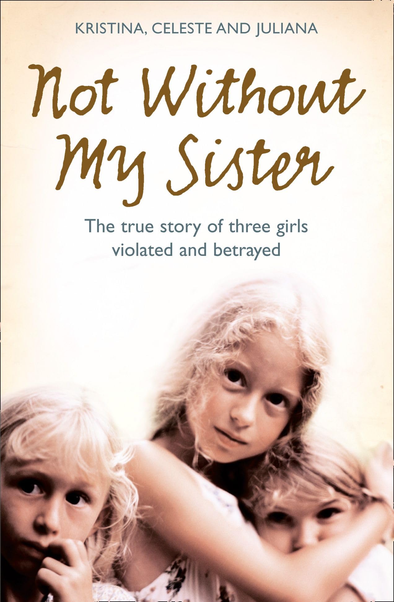 Not Without My Sister: The true story of three girls violated and betrayed: The True Story of Three Girls Violated and Betrayed by Those They Trusted