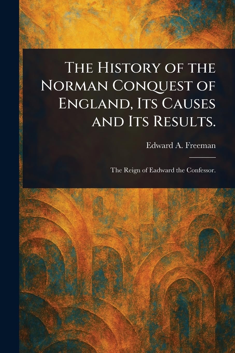 The History of the Norman Conquest of England, Its Causes and Its Results.