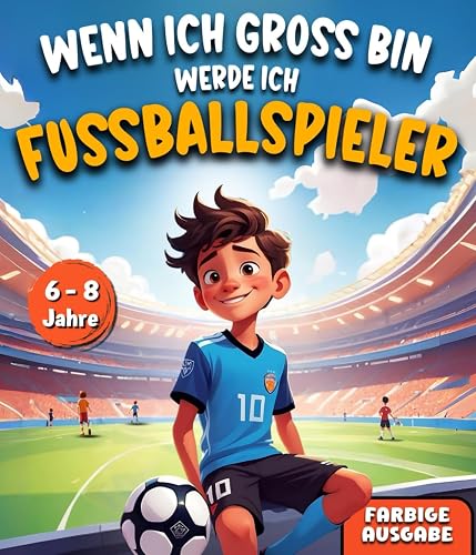 Wenn ich groß bin, werde ich Fußballspieler: Ein spannendes Abenteuer, das Mut macht, Selbstvertrauen stärkt und Talente aufdeckt | Perfekt für Erstleser zwischen 6 und 8 Jahren