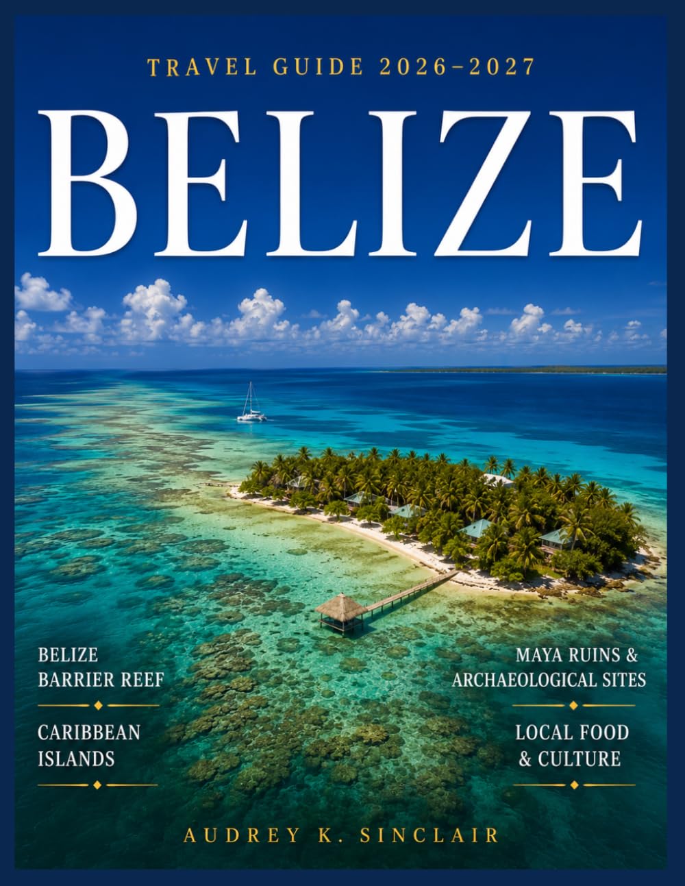 BELIZE TRAVEL GUIDE 2026–2027 (FULL-COLOR): Belize Barrier Reef & Caribbean Islands, Ancient Maya Ruins & Archaeological Sites, Hidden Beaches & Coastal Towns ....& Local Food & Culture