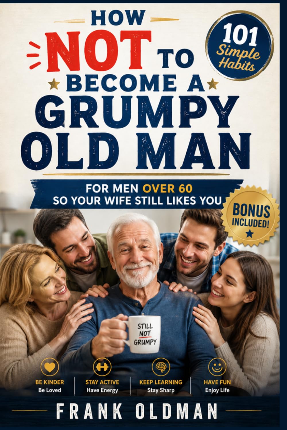 How Not to Become a Grumpy Old Man: 101 Simple Habits for Men Over 60 So Your Wife Still Likes You