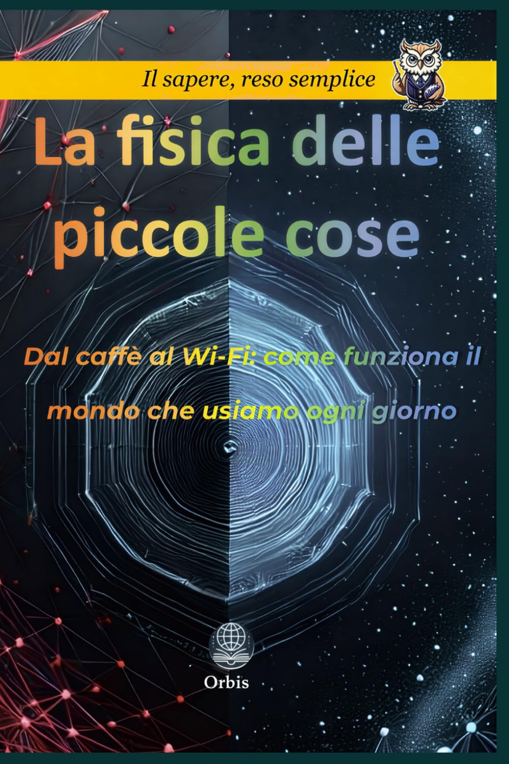 La fisica delle piccole cose: Dal caffè al Wi-Fi: come funziona il mondo che usiamo ogni giorno