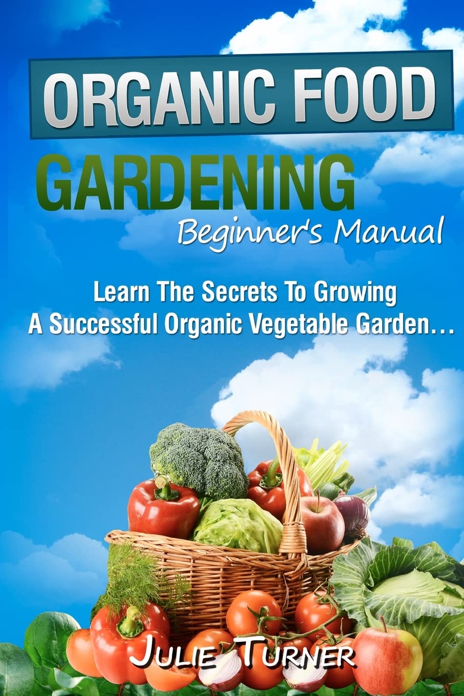Organic Gardening Beginner's Manual: The ultimate "Take-You-By-The-Hand" beginner's gardening manual for creating and managing your own organic garden.
