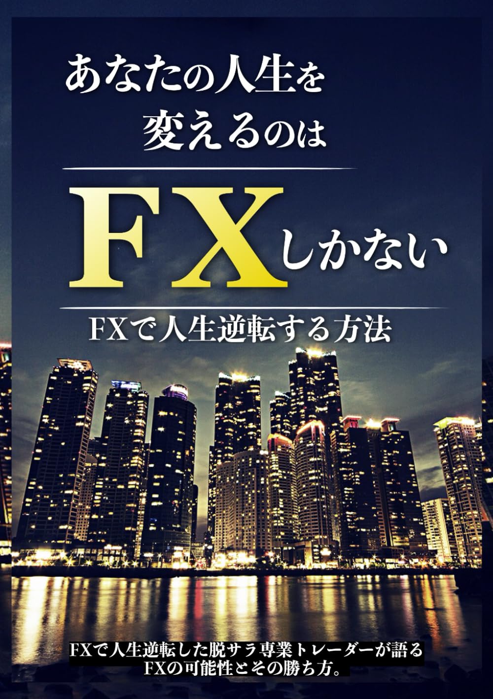 あなたの人生を変えるのはFXしかない: FXで人生逆転する方法 FXで人生逆転した脱サラ専業トレーダーが語るFXの可能性とその勝ち方。