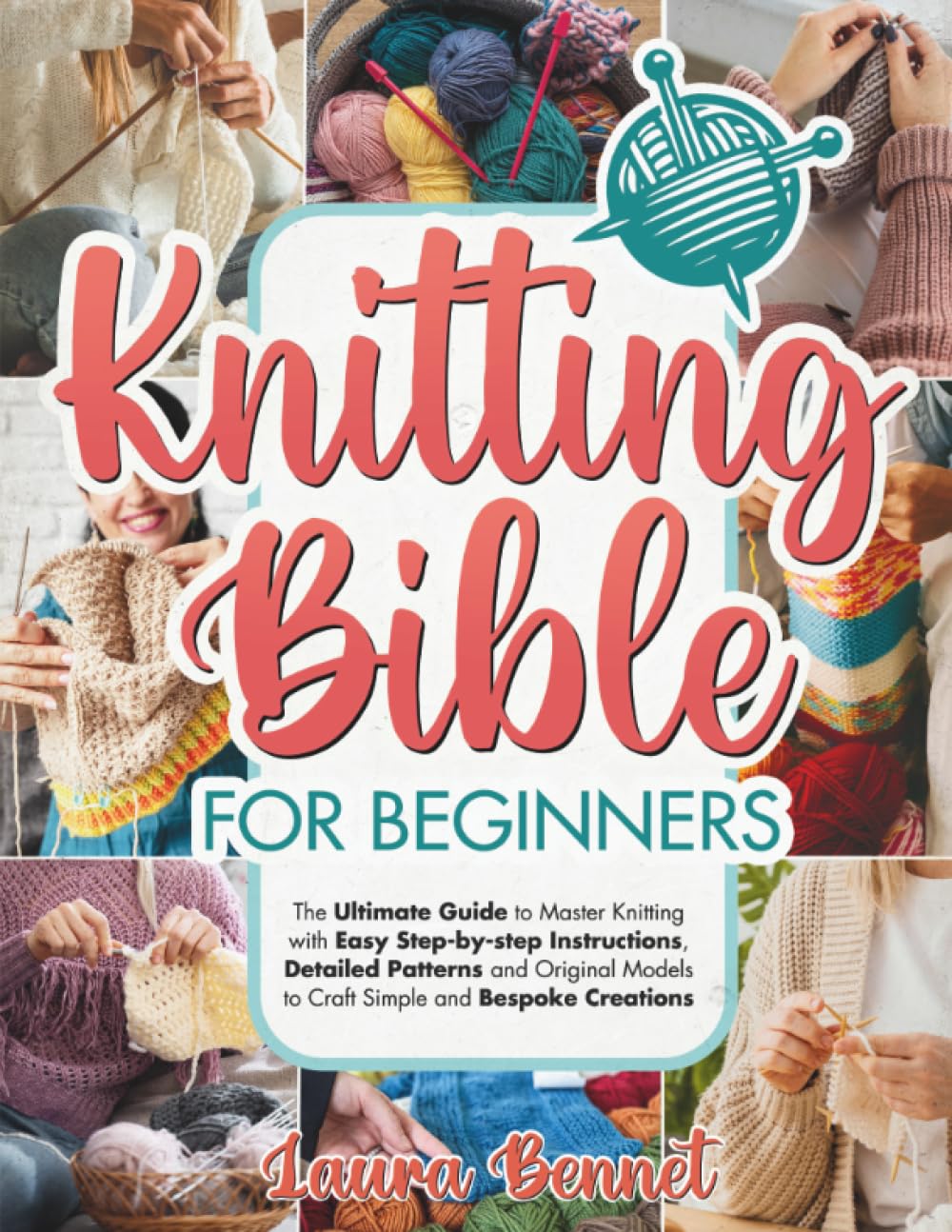 Knitting Bible for Beginners: The Ultimate Guide to Master Knitting with Easy Step-by-step Instructions, Detailed Patterns and Original Models to Craft Simple and Bespoke Creations