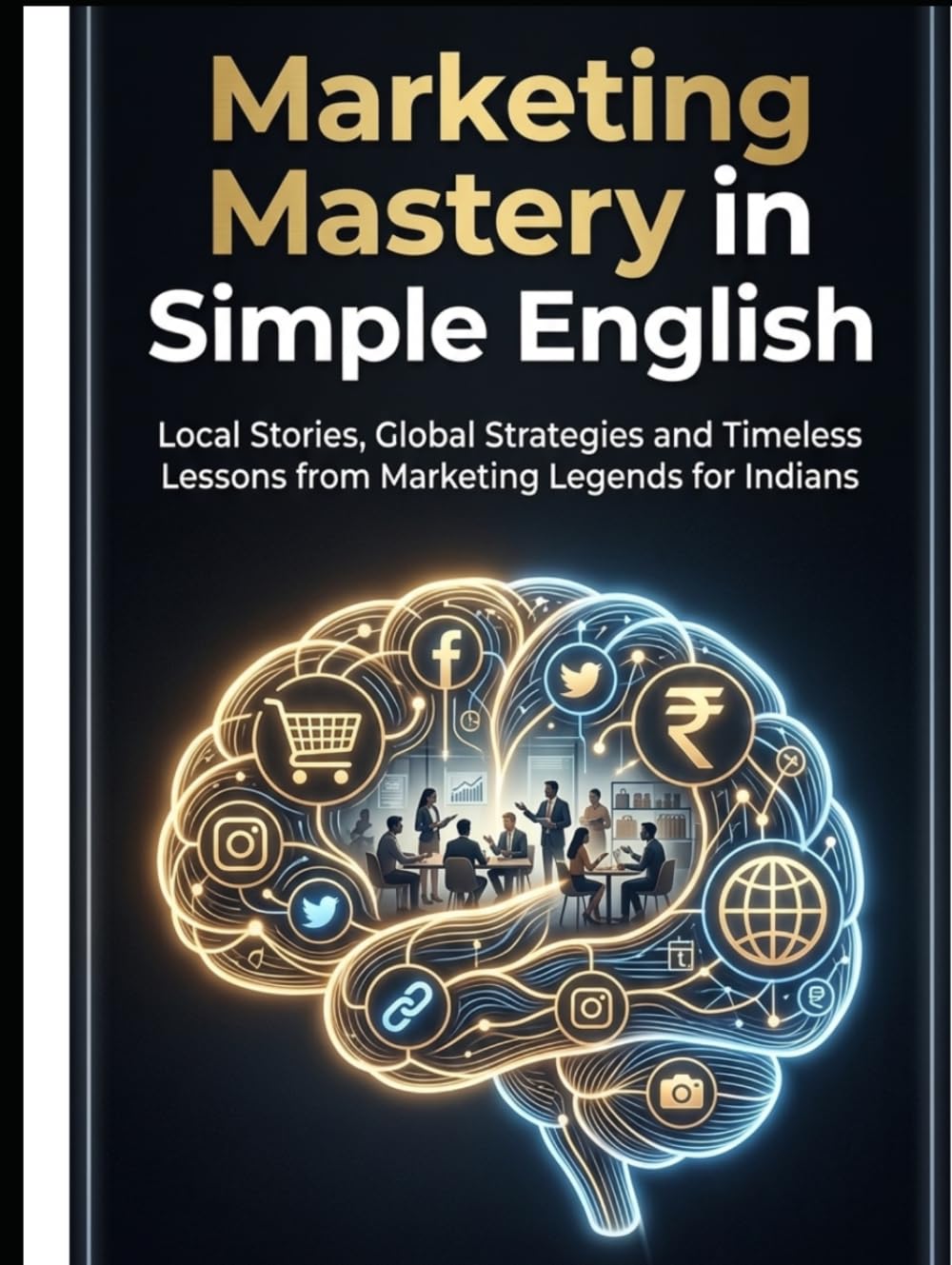 Marketing Mastery in Simple English: Local Stories, Global Strategies and Timeless Lessons from Marketing Legends for Indians
