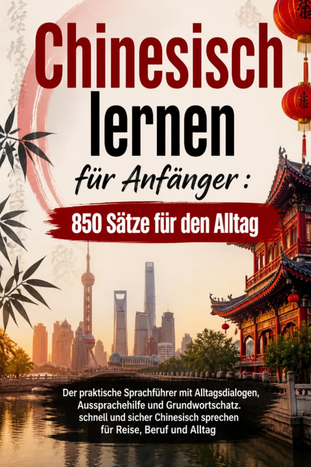 Chinesisch lernen für Anfänger : 850 Sätze für den Alltag: Der praktische Sprachführer mit Alltagsdialogen, Aussprachehilfe und Grundwortschatz. ... sprechen für Reise, Beruf und Alltag