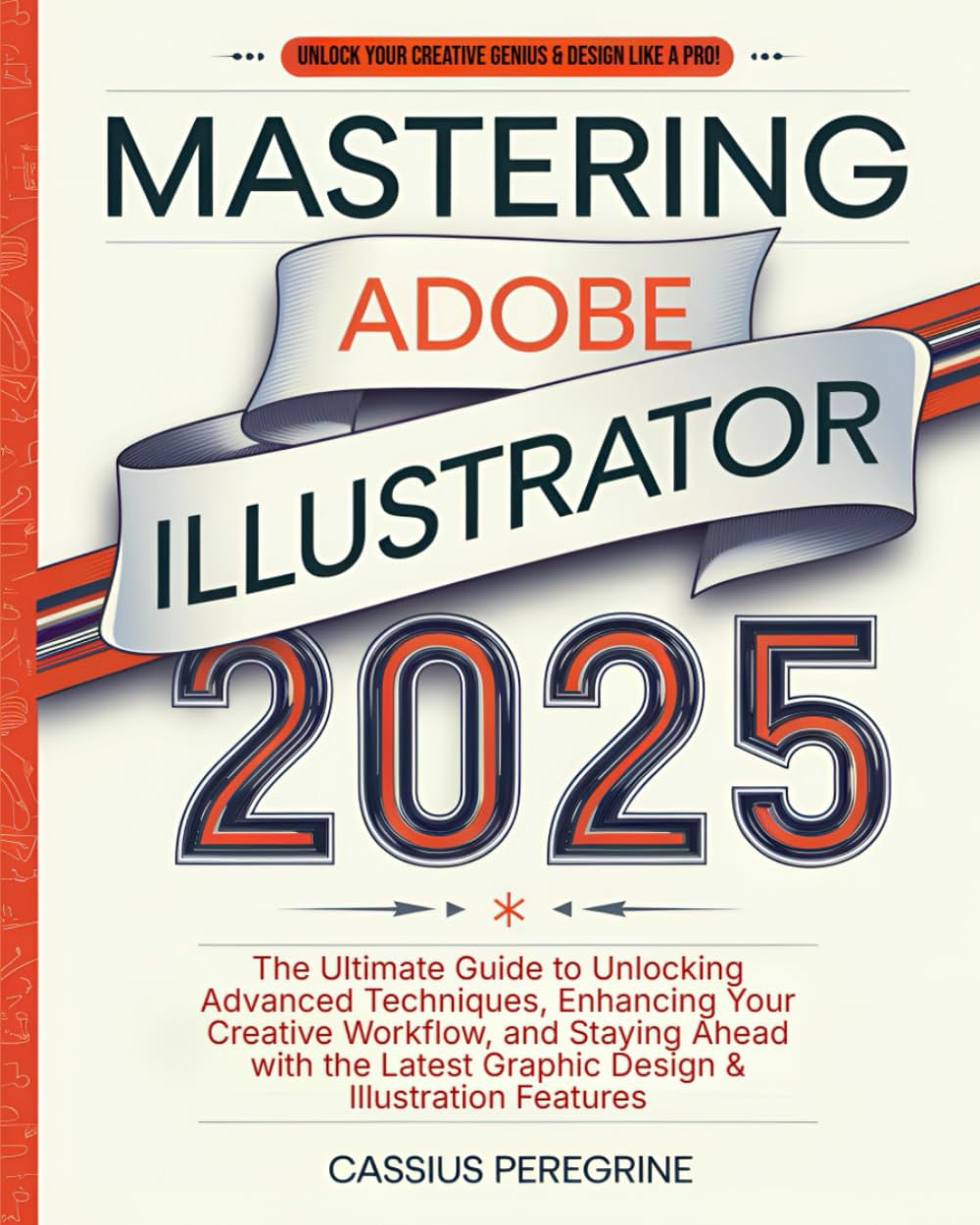 Mastering Adobe Illustrator 2025: The Ultimate Guide to Unlocking Advanced Techniques, Enhancing Your Creative Workflow, and Staying Ahead with the Latest Graphic Design & Illustration Features