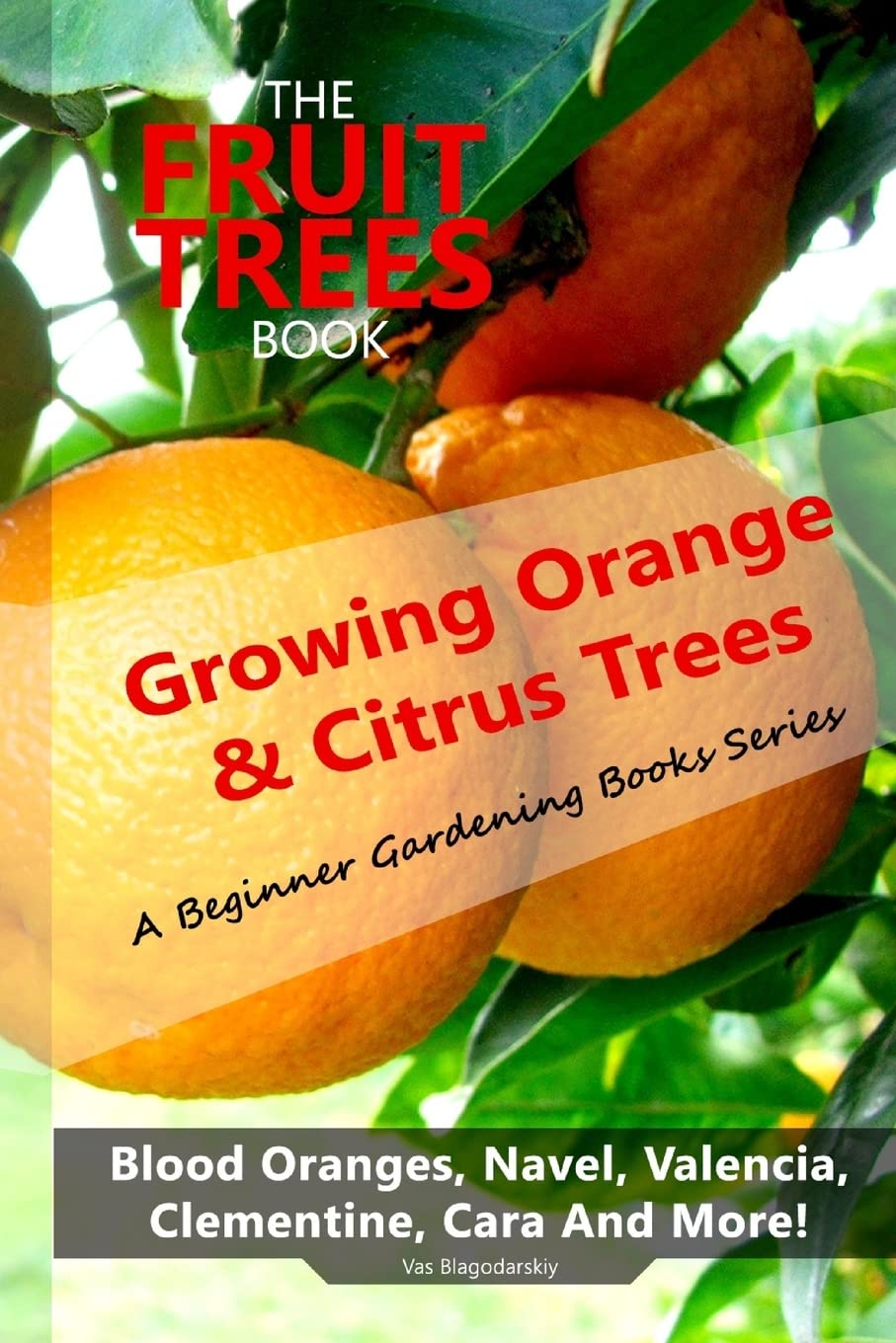 The Fruit Trees Book: Growing Orange & Citrus Trees ? Blood Oranges, Navel, Valencia, Clementine, Cara And More: DIY Planting, Irrigation, Fertilizing, Pest Prevention, Leaf Sampling & Soil Analysis