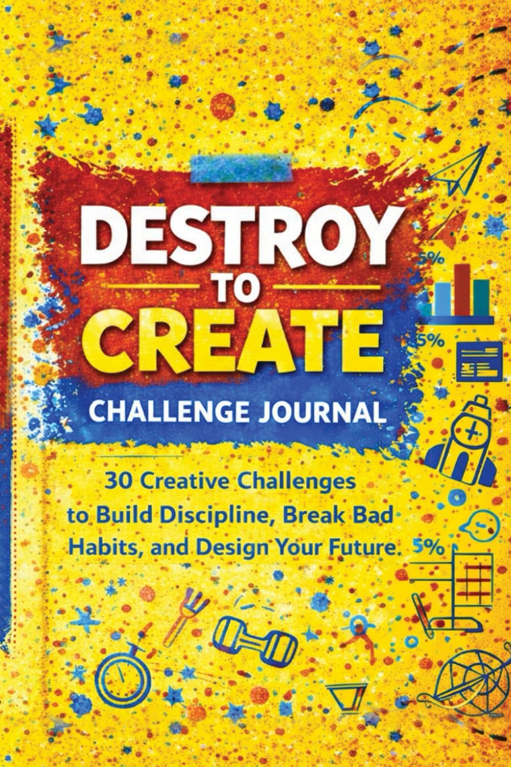 Destroy to Create: 30 Creative Challenges to Build Discipline, Break Bad Habits, and Design Your Future
