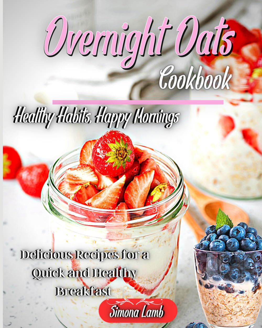 Overnight Oats Cookbook: Healthy Habits, Happy Mornings,Delicious Recipes for a Quick and Healthy Breakfast