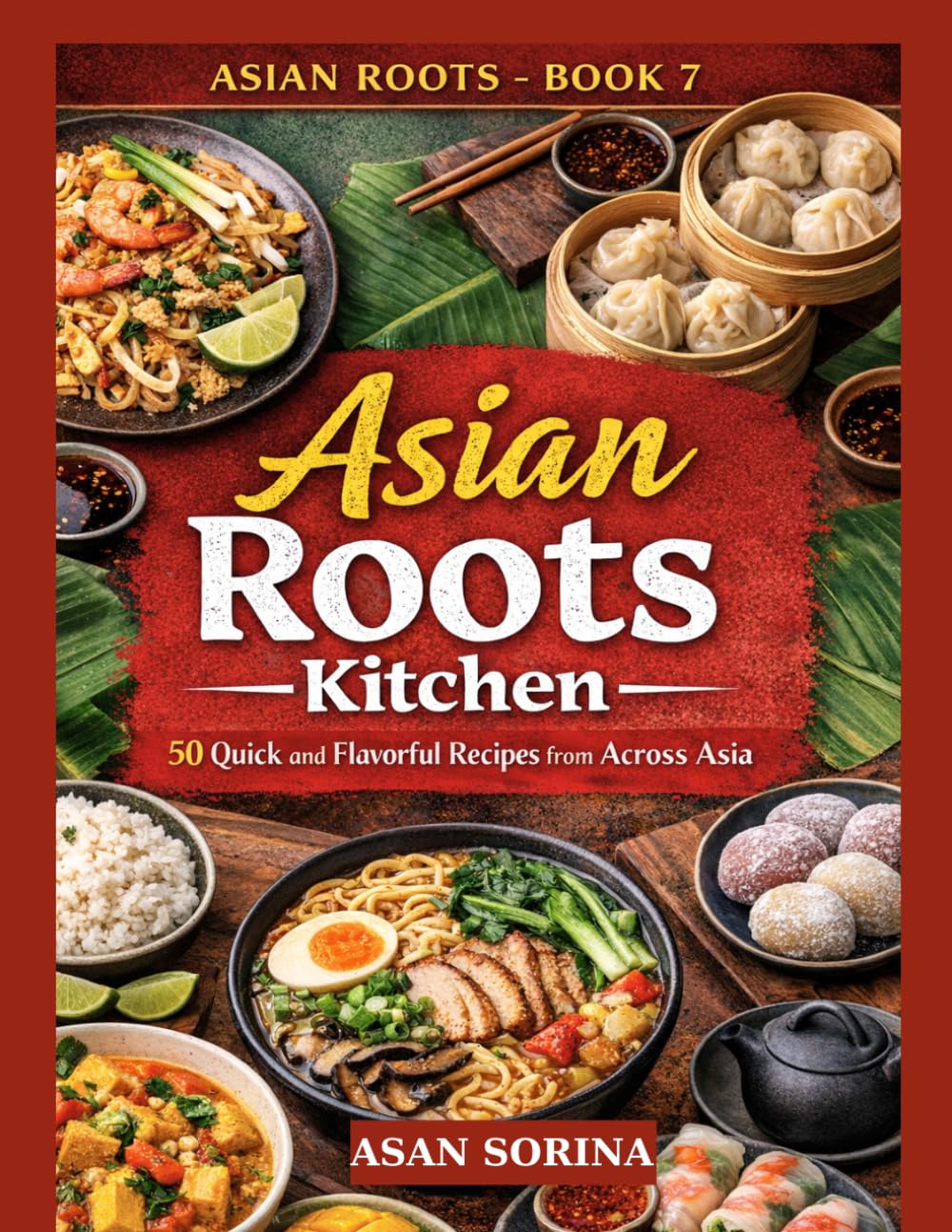 Asian Roots Kitchen - Book 7: 50 Quick and Flavorful Recipes from Across Asia