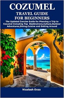 COZUMEL TRAVEL GUIDE FOR BEGINNERS: The Updated Concise Guide for Planning a Trip to Cozumel Including Top Destinations,Culture,Outdoor Adventures,Dining,Cuisine and Getting Around